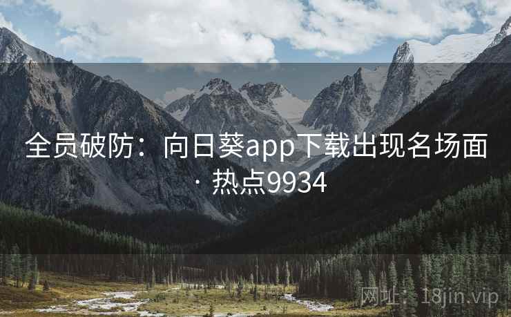 全员破防:向日葵app下载出现名场面 · 热点9934
