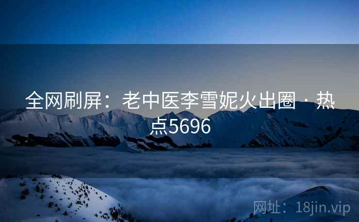 全网刷屏：老中医李雪妮火出圈 · 热点5696  第2张