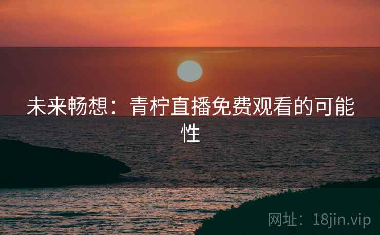 未来畅想:青柠直播免费观看的可能性