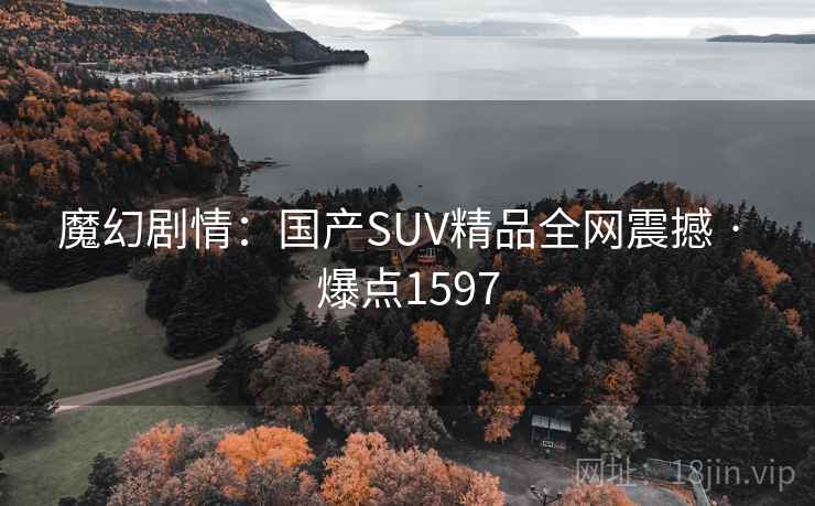 魔幻剧情：国产SUV精品全网震撼 · 爆点1597