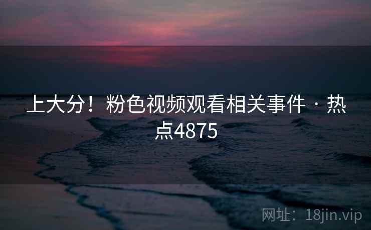 上大分！粉色视频观看相关事件 · 热点4875