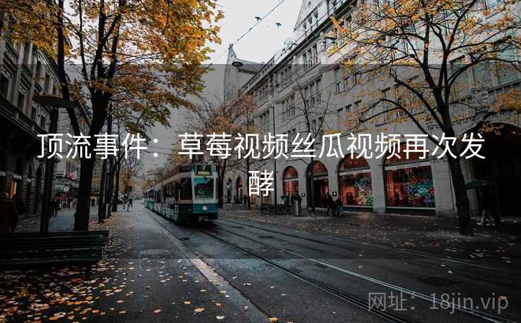 顶流事件:草莓视频丝瓜视频再次发酵