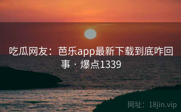吃瓜网友:芭乐app最新下载到底咋回事 · 爆点1339 第1张 吃瓜网友:芭乐app最新下载到底咋回事 · 爆点1339 第1张