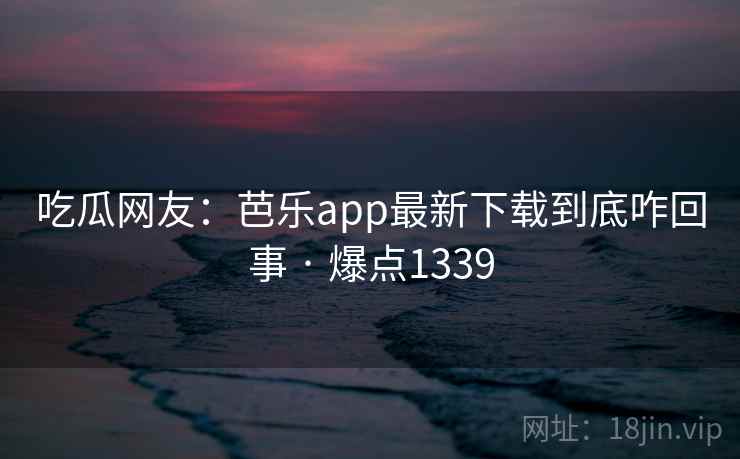 吃瓜网友:芭乐app最新下载到底咋回事 · 爆点1339 第2张 吃瓜网友:芭乐app最新下载到底咋回事 · 爆点1339 第2张