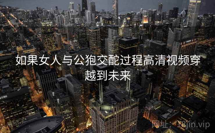 如果女人与公狍交酡过程高清视频穿越到未来