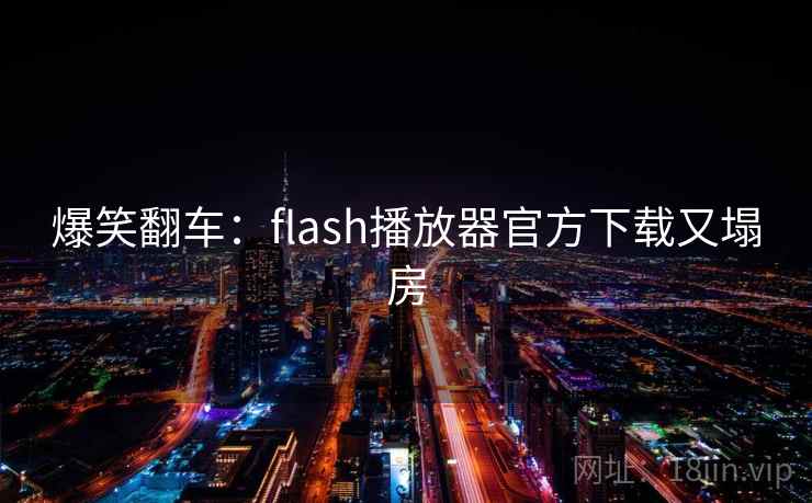 爆笑翻车:flash播放器官方下载又塌房