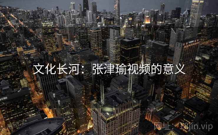 文化长河:张津瑜视频的意义