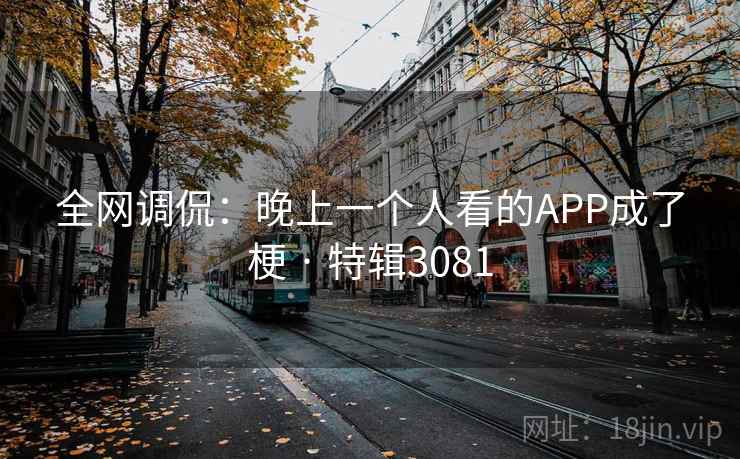 全网调侃:晚上一个人看的APP成了梗 · 特辑3081