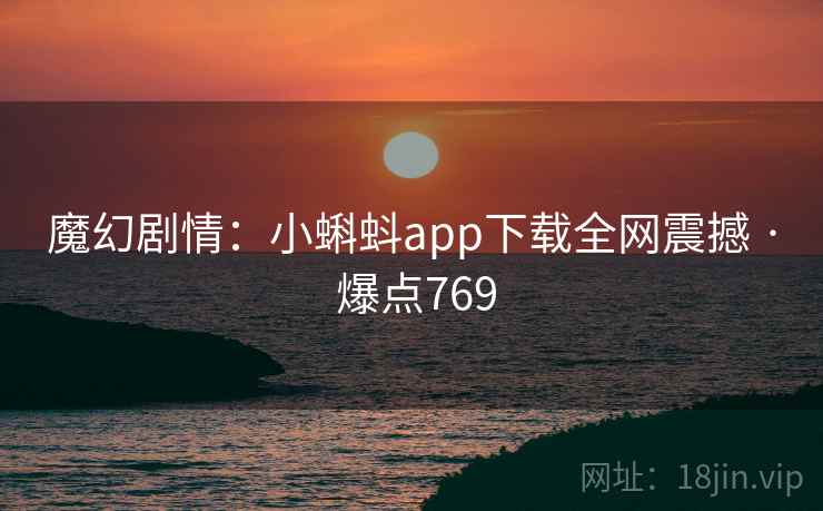 魔幻剧情：小蝌蚪app下载全网震撼 · 爆点769
