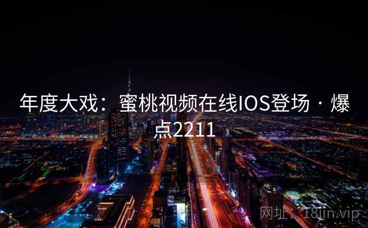 年度大戏:蜜桃视频在线IOS登场 · 爆点2211