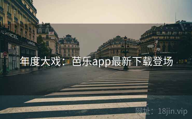 年度大戏:芭乐app最新下载登场