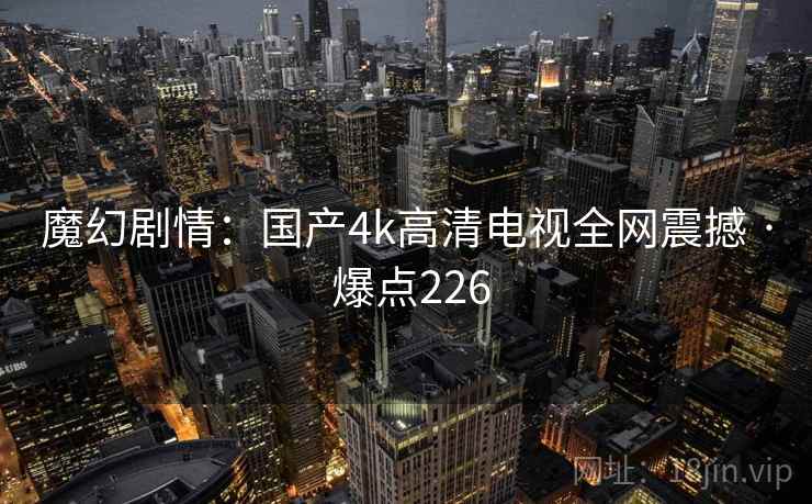 魔幻剧情：国产4k高清电视全网震撼 · 爆点226