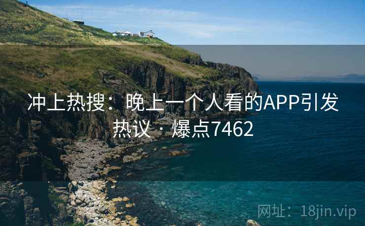 冲上热搜:晚上一个人看的APP引发热议 · 爆点7462