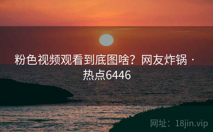 粉色视频观看到底图啥？网友炸锅 · 热点6446
