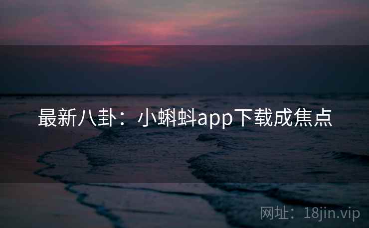 最新八卦:小蝌蚪app下载成焦点