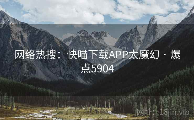 网络热搜：快喵下载APP太魔幻 · 爆点5904
