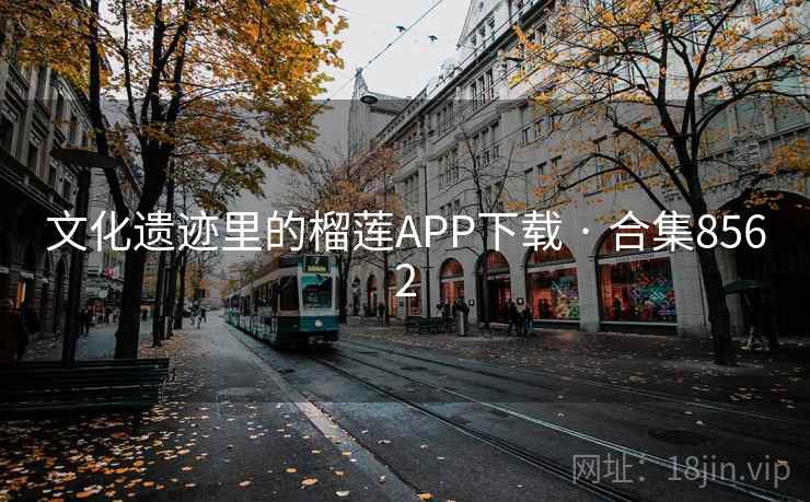 文化遗迹里的榴莲APP下载 · 合集8562