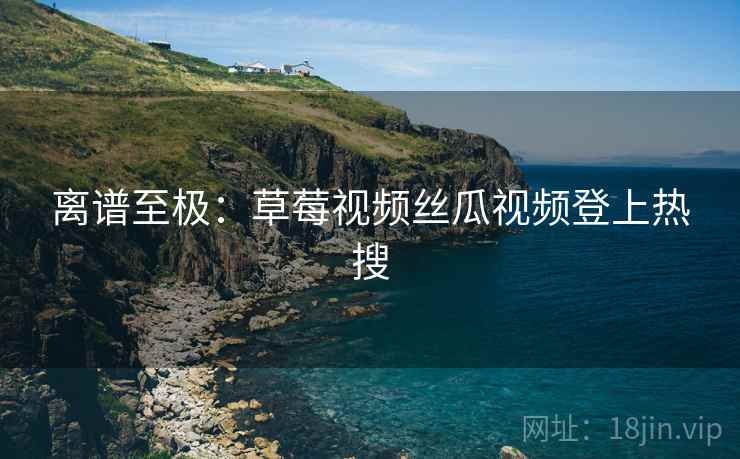 离谱至极:草莓视频丝瓜视频登上热搜