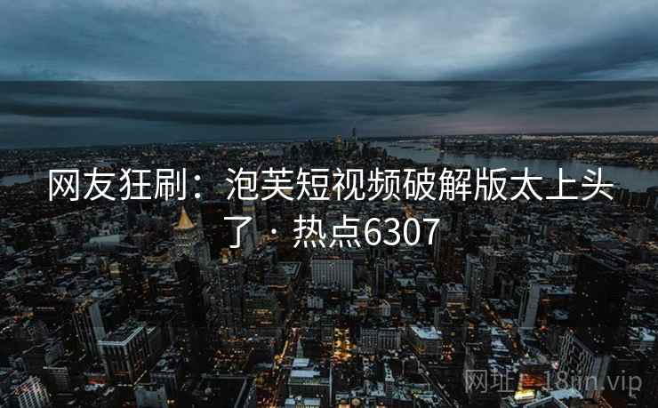网友狂刷:泡芙短视频破解版太上头了 · 热点6307