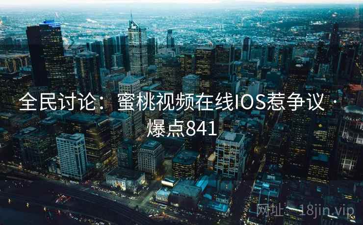 全民讨论:蜜桃视频在线IOS惹争议 · 爆点841