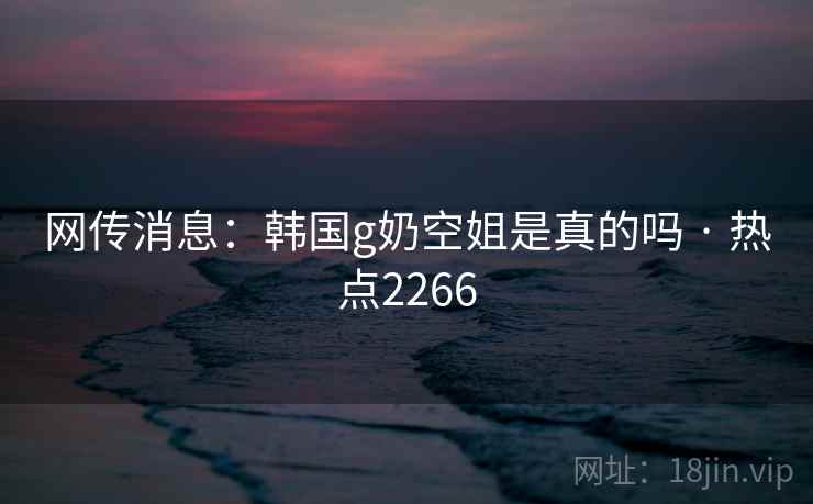 网传消息:韩国g奶空姐是真的吗 · 热点2266