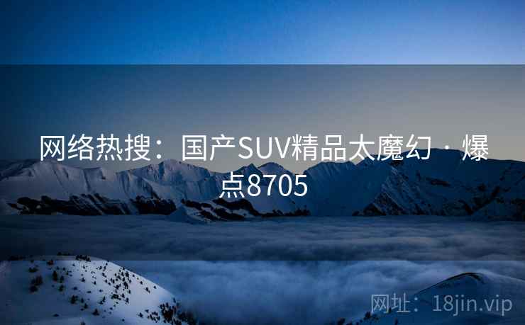 网络热搜:国产SUV精品太魔幻 · 爆点8705