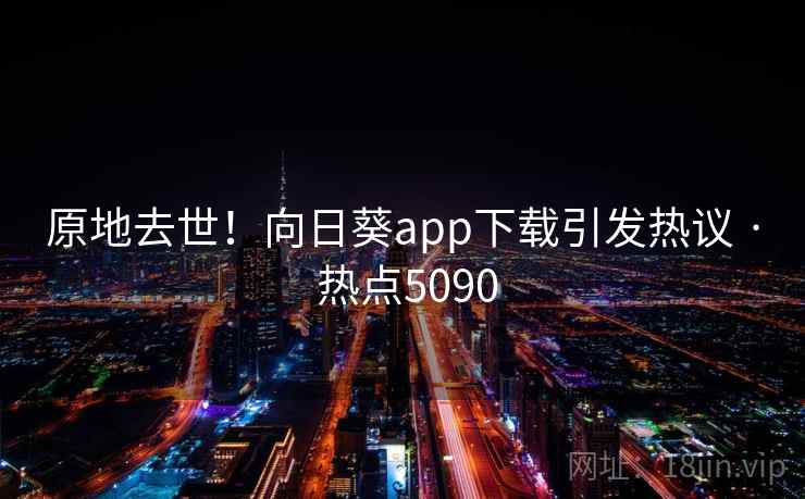 原地去世!向日葵app下载引发热议 · 热点5090 第1张 原地去世!向日葵app下载引发热议 · 热点5090 第1张
