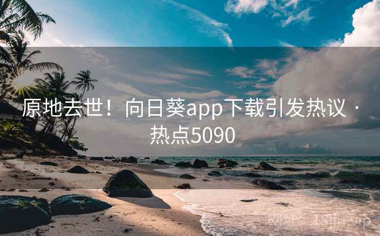 原地去世!向日葵app下载引发热议 · 热点5090 第2张 原地去世!向日葵app下载引发热议 · 热点5090 第2张