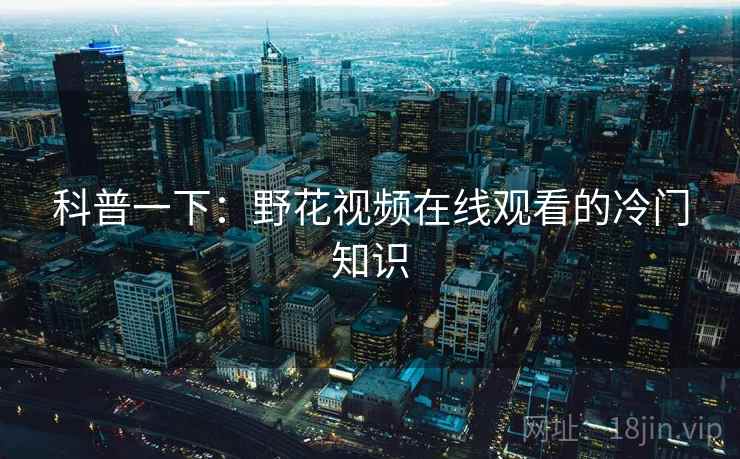 科普一下:野花视频在线观看的冷门知识