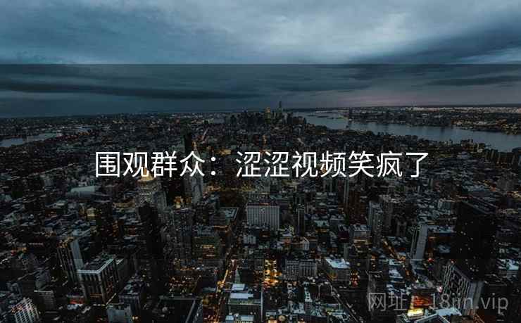 围观群众:涩涩视频笑疯了