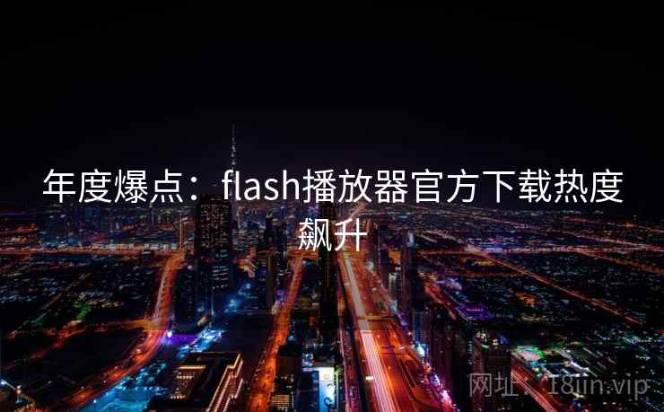 年度爆点:flash播放器官方下载热度飙升