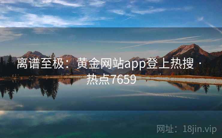离谱至极:黄金网站app登上热搜 · 热点7659