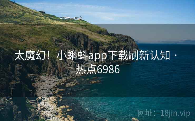 太魔幻!小蝌蚪app下载刷新认知 · 热点6986