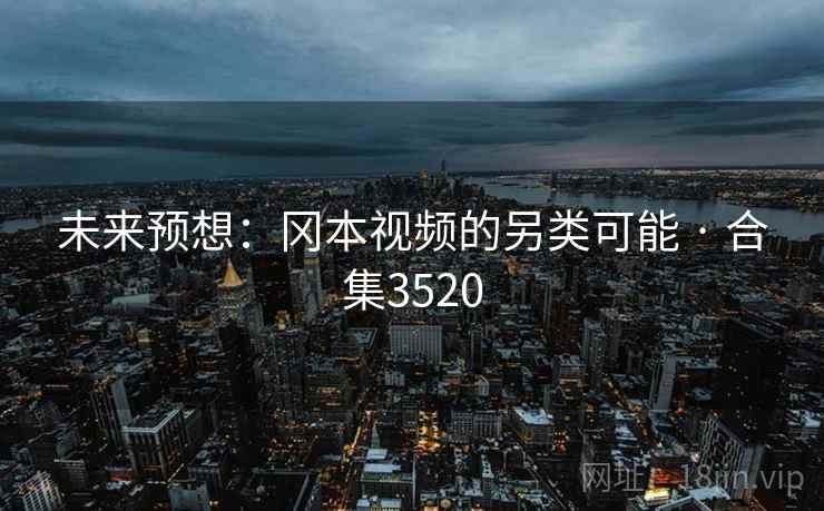 未来预想:冈本视频的另类可能 · 合集3520