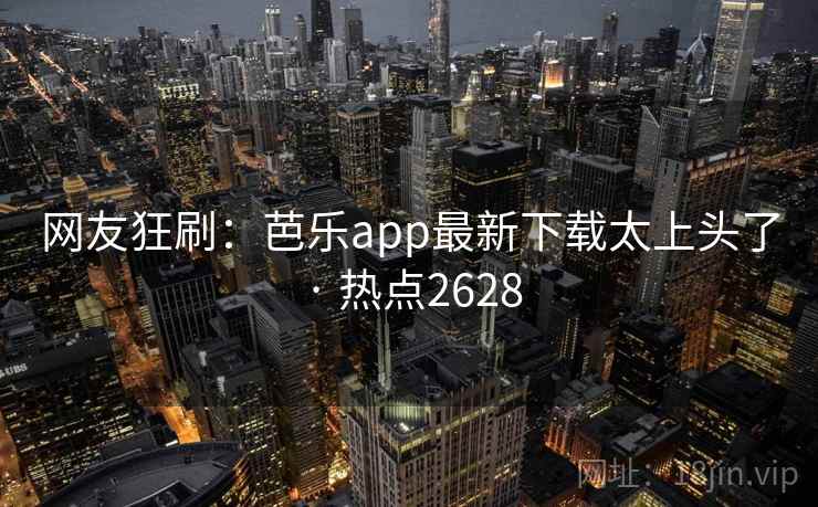 网友狂刷:芭乐app最新下载太上头了 · 热点2628