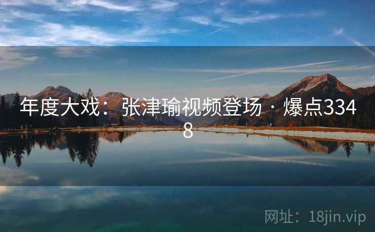 年度大戏:张津瑜视频登场 · 爆点3348
