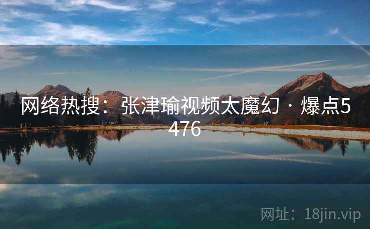 网络热搜:张津瑜视频太魔幻 · 爆点5476