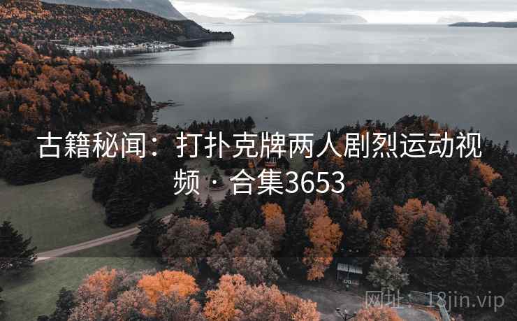 古籍秘闻:打扑克牌两人剧烈运动视频 · 合集3653