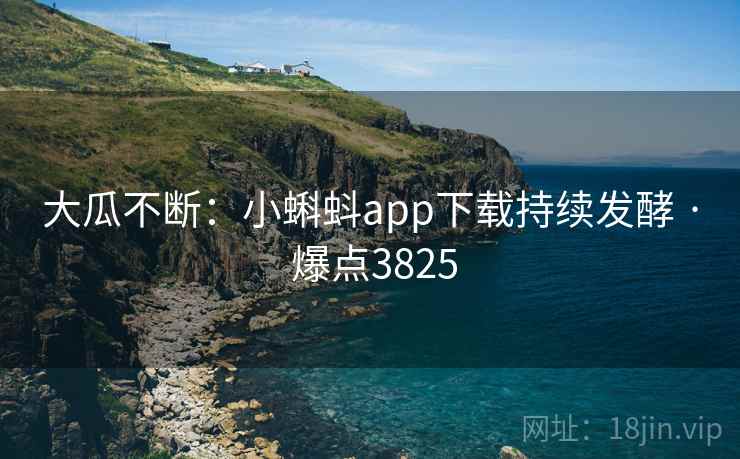 大瓜不断:小蝌蚪app下载持续发酵 · 爆点3825