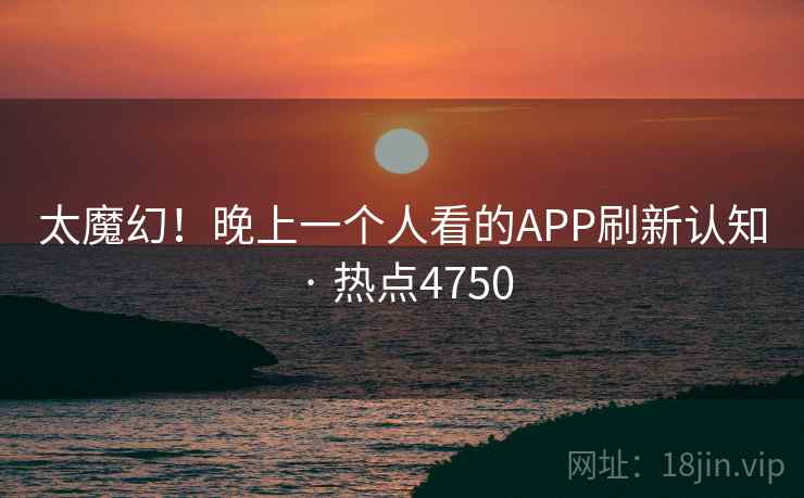 太魔幻!晚上一个人看的APP刷新认知 · 热点4750 第1张 太魔幻!晚上一个人看的APP刷新认知 · 热点4750 第1张