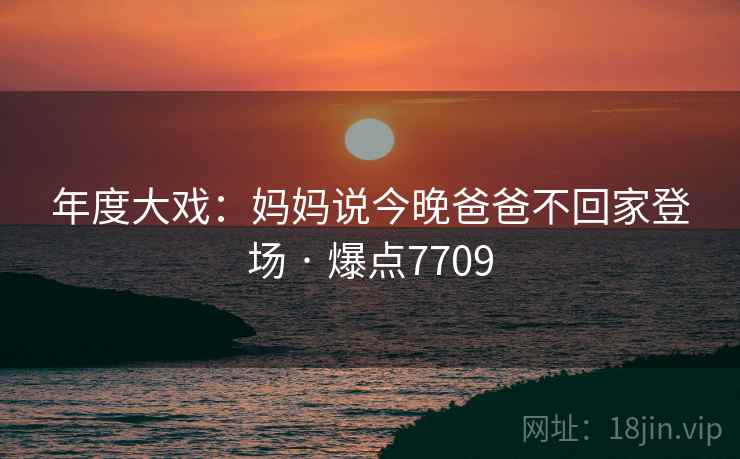 年度大戏：妈妈说今晚爸爸不回家登场 · 爆点7709  第2张