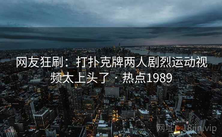 网友狂刷:打扑克牌两人剧烈运动视频太上头了 · 热点1989