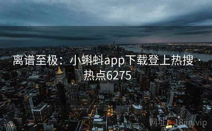 离谱至极:小蝌蚪app下载登上热搜 · 热点6275