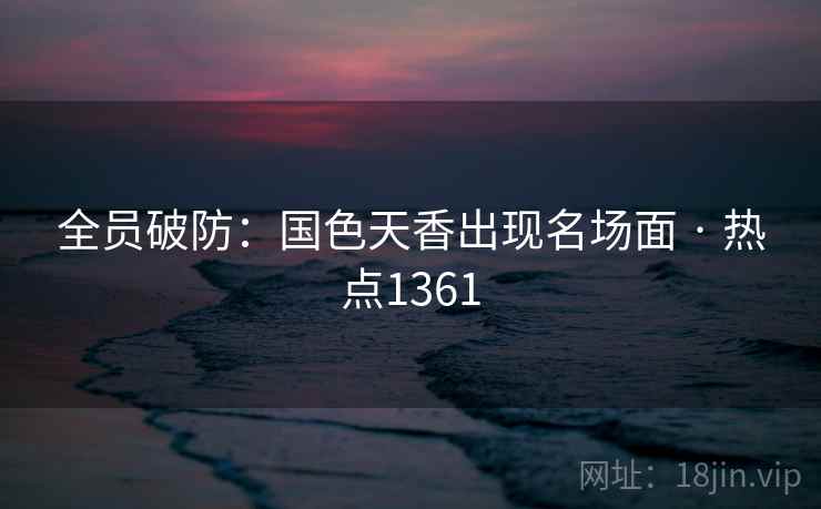 全员破防:国色天香出现名场面 · 热点1361